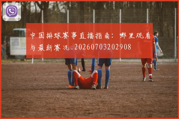 中国排球赛事直播指南:哪里观看与最新赛况_20260703202908