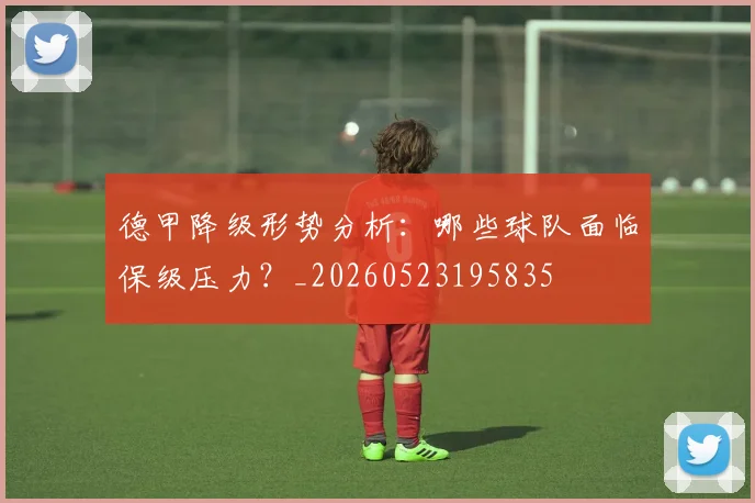 德甲降级形势分析：哪些球队面临保级压力？_20260523195835