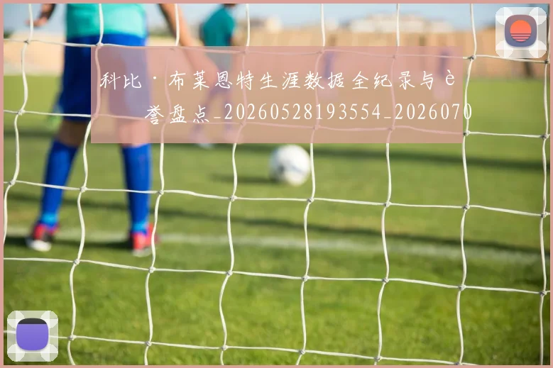 科比·布莱恩特生涯数据全纪录与荣誉盘点_20260528193554_20260708195010_20260802164809