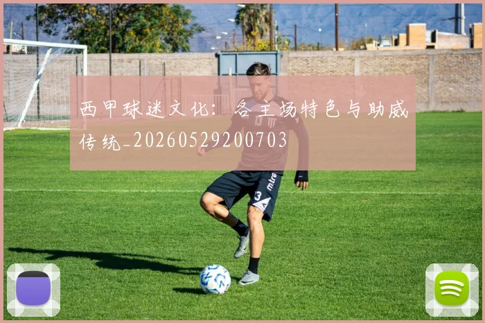 西甲球迷文化：各主场特色与助威传统_20260529200703