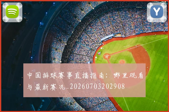 中国排球赛事直播指南：哪里观看与最新赛况_20260703202908