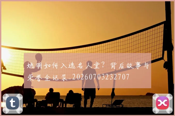 姚明如何入选名人堂？背后故事与荣誉全记录_20260703232707