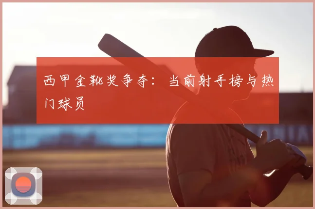 西甲金靴奖争夺：当前射手榜与热门球员