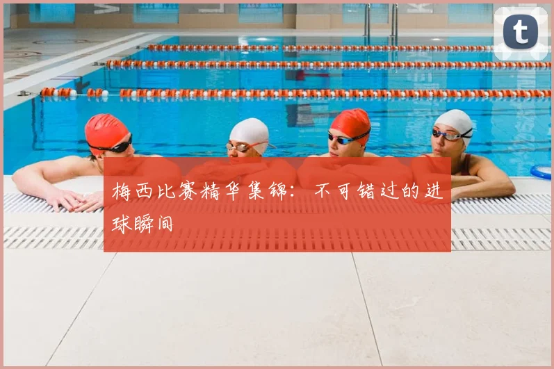 梅西比赛精华集锦:不可错过的进球瞬间