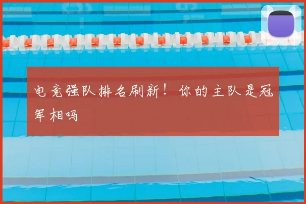 电竞强队排名刷新！你的主队是冠军相吗