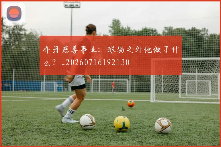 乔丹慈善事业:球场之外他做了什么?_20260716192130