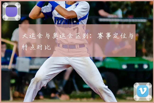 大运会与奥运会区别：赛事定位与特点对比