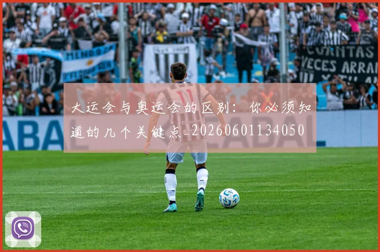 大运会与奥运会的区别：你必须知道的几个关键点_20260601134050