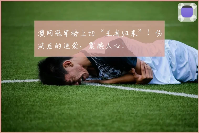 澳网冠军榜上的“王者归来”！伤病后的逆袭，震撼人心！
