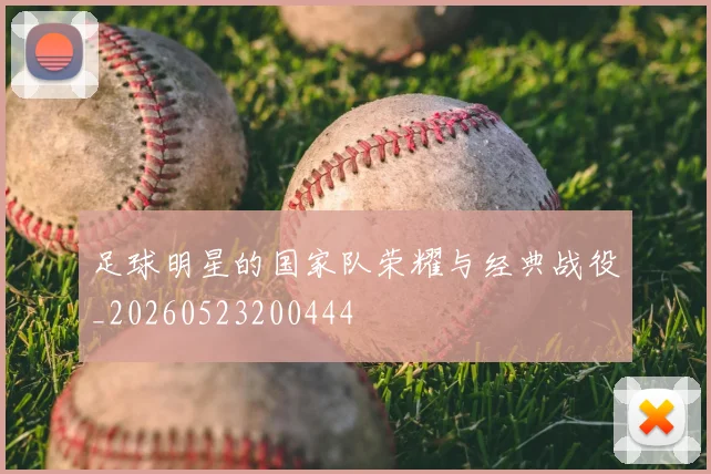 足球明星的国家队荣耀与经典战役_20260523200444