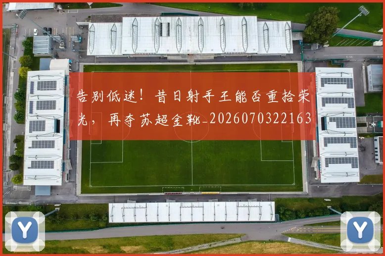 告别低迷!昔日射手王能否重拾荣光,再夺苏超金靴_20260703221636