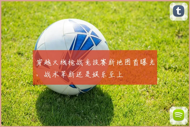 穿越火线枪战竞技赛新地图首曝光，战术革新还是娱乐至上