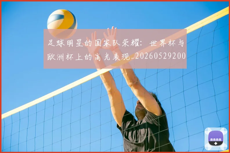 足球明星的国家队荣耀:世界杯与欧洲杯上的高光表现_20260529200828