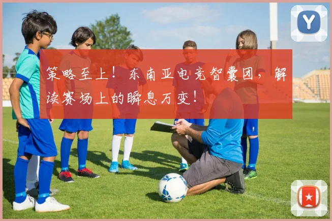 策略至上!东南亚电竞智囊团,解读赛场上的瞬息万变!