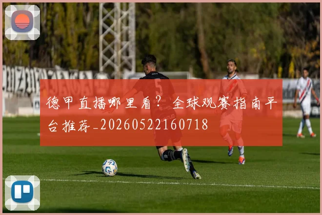 德甲直播哪里看？全球观赛指南平台推荐_20260522160718