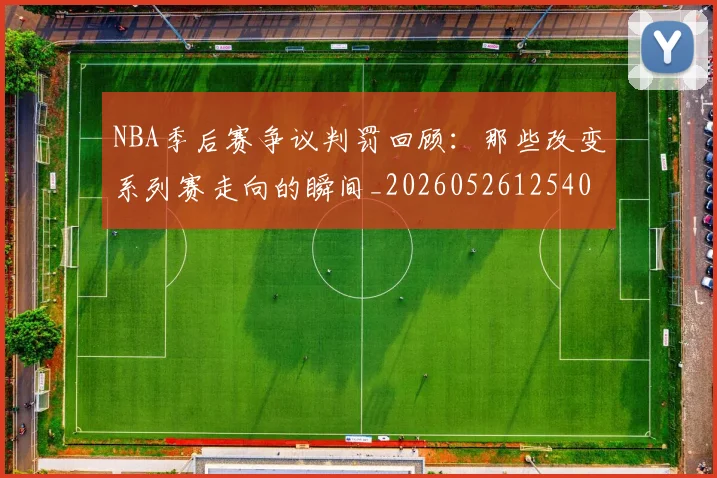 NBA季后赛争议判罚回顾:那些改变系列赛走向的瞬间_20260526125403_20260701215628