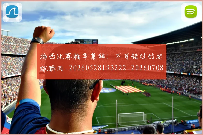 梅西比赛精华集锦：不可错过的进球瞬间_20260528193222_20260708190018