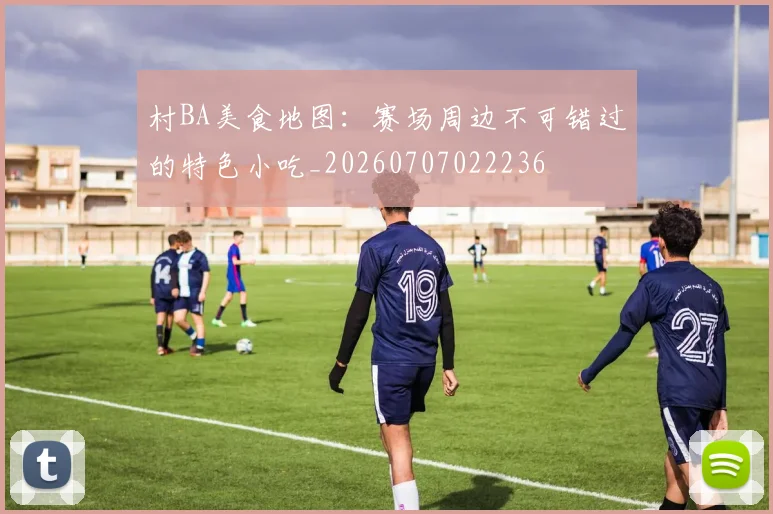村BA美食地图：赛场周边不可错过的特色小吃_20260707022236