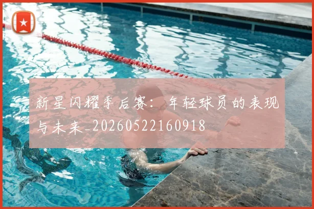 新星闪耀季后赛:年轻球员的表现与未来_20260522160918