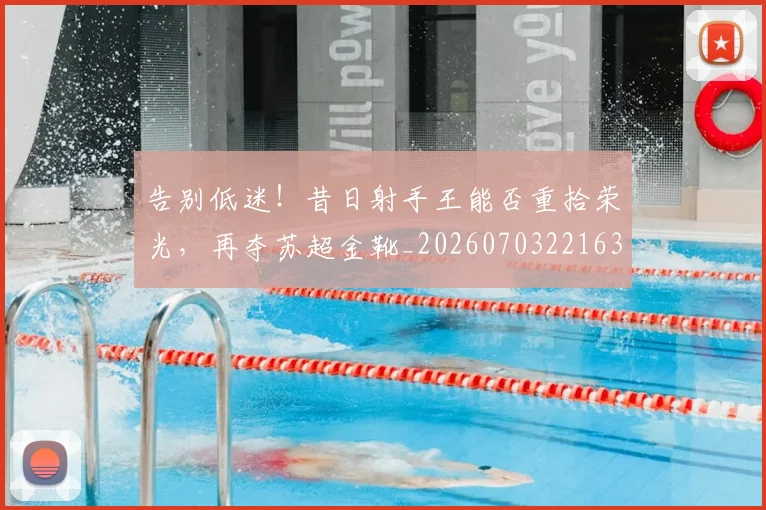 告别低迷!昔日射手王能否重拾荣光,再夺苏超金靴_20260703221636