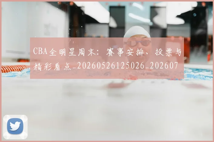 CBA全明星周末:赛事安排、投票与精彩看点_20260526125026_20260702163841_20260712043812