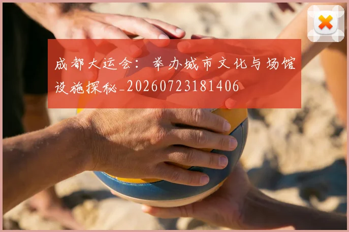成都大运会：举办城市文化与场馆设施探秘_20260723181406