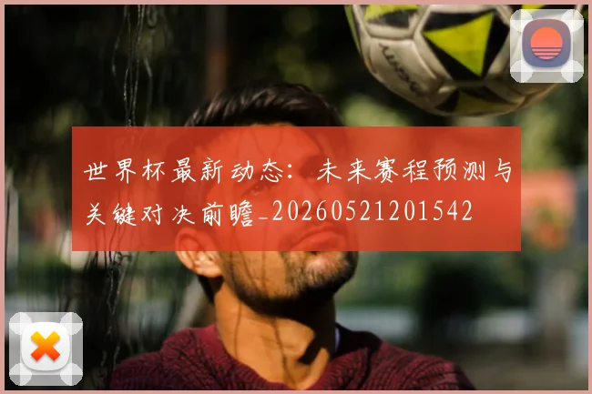 世界杯最新动态：未来赛程预测与关键对决前瞻_20260521201542