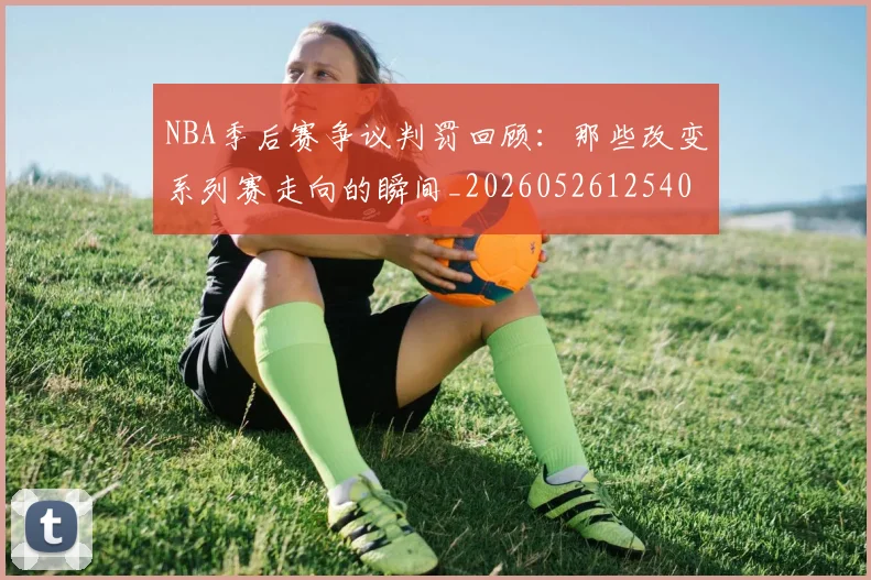 NBA季后赛争议判罚回顾:那些改变系列赛走向的瞬间_20260526125403_20260715182017