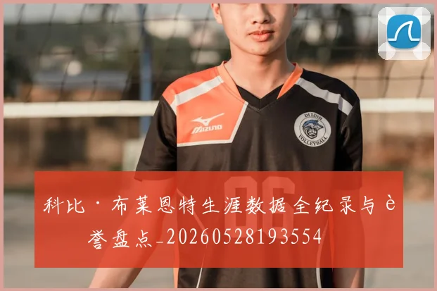 科比·布莱恩特生涯数据全纪录与荣誉盘点_20260528193554
