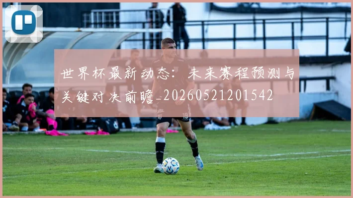 世界杯最新动态:未来赛程预测与关键对决前瞻_20260521201542