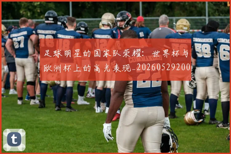 足球明星的国家队荣耀：世界杯与欧洲杯上的高光表现_20260529200828