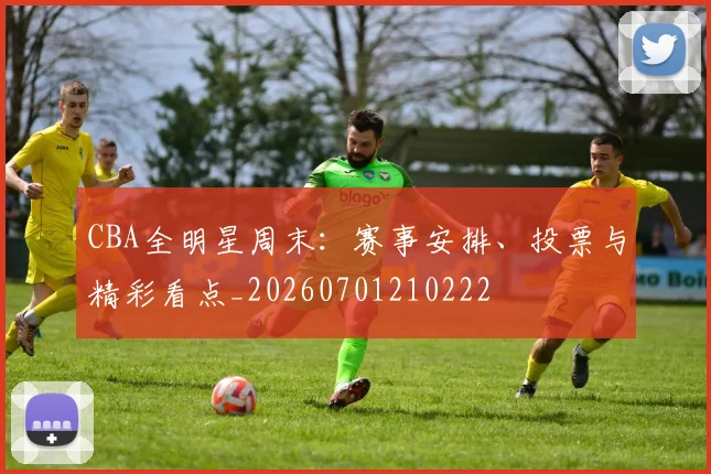 CBA全明星周末：赛事安排、投票与精彩看点_20260701210222