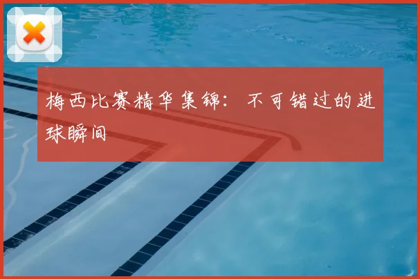 梅西比赛精华集锦：不可错过的进球瞬间