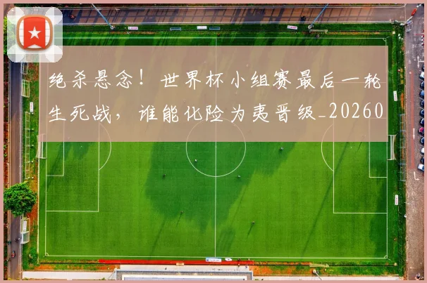 绝杀悬念!世界杯小组赛最后一轮生死战,谁能化险为夷晋级_20260708201348_20260803142838