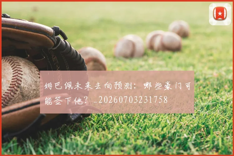 姆巴佩未来去向预测:哪些豪门可能签下他?_20260703231758