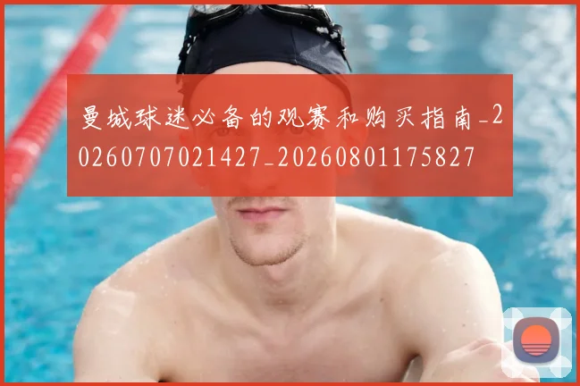 曼城球迷必备的观赛和购买指南_20260707021427_20260801175827