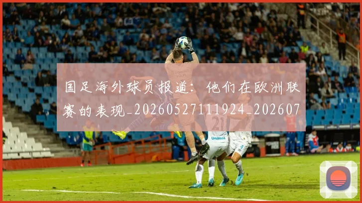 国足海外球员报道：他们在欧洲联赛的表现_20260527111924_20260703224232