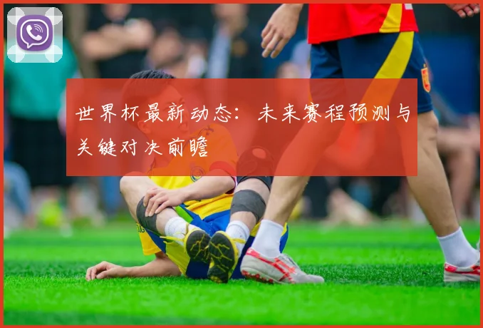 世界杯最新动态：未来赛程预测与关键对决前瞻