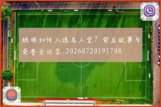 姚明如何入选名人堂?背后故事与荣誉全记录_20260720191708