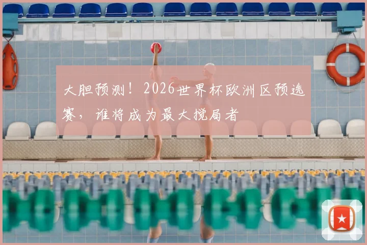 大胆预测！2026世界杯欧洲区预选赛，谁将成为最大搅局者