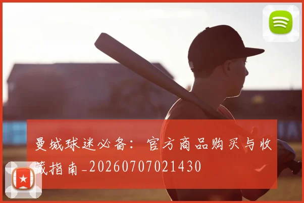 曼城球迷必备:官方商品购买与收藏指南_20260707021430