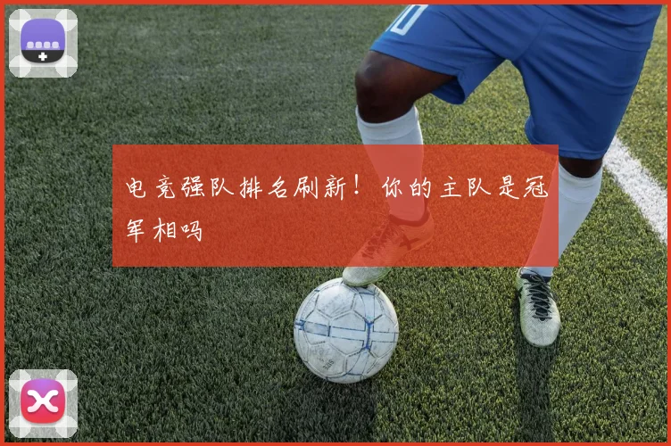 电竞强队排名刷新！你的主队是冠军相吗