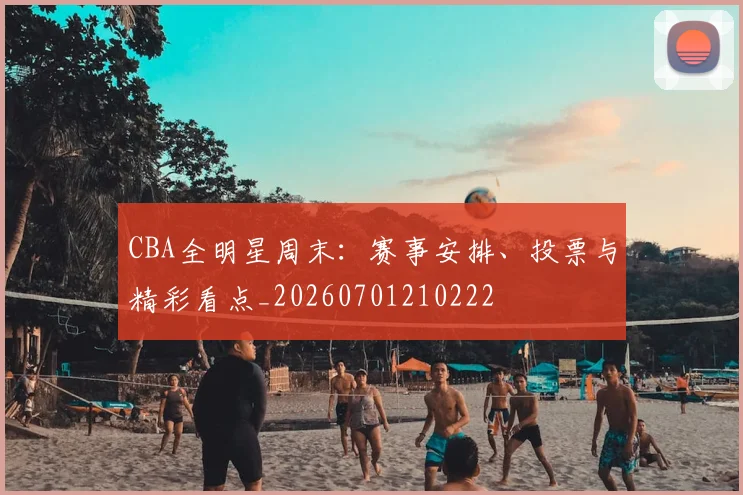CBA全明星周末：赛事安排、投票与精彩看点_20260701210222
