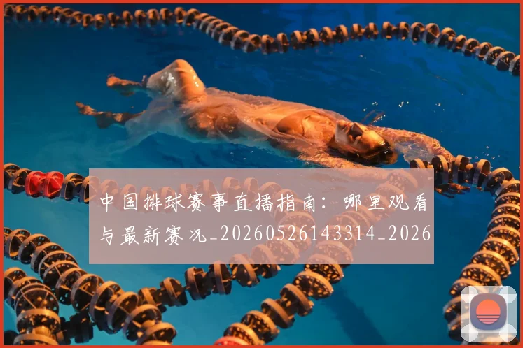 中国排球赛事直播指南：哪里观看与最新赛况_20260526143314_20260703202910_20260717234650