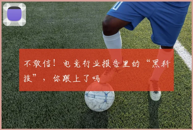 不敢信！电竞行业报告里的“黑科技”，你跟上了吗