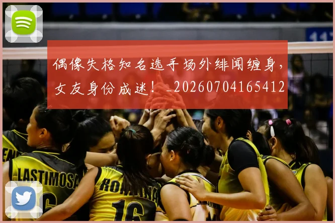 偶像失格知名选手场外绯闻缠身，女友身份成迷！_20260704165412