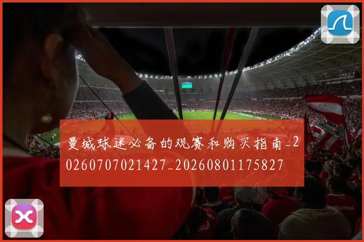 曼城球迷必备的观赛和购买指南_20260707021427_20260801175827