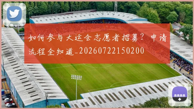 如何参与大运会志愿者招募?申请流程全知道_20260722150200