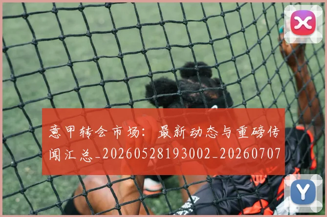 意甲转会市场:最新动态与重磅传闻汇总_20260528193002_20260707143642