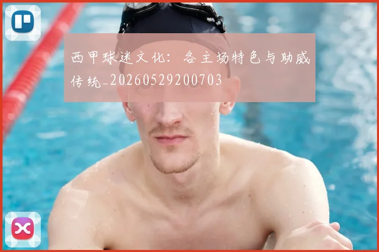 西甲球迷文化:各主场特色与助威传统_20260529200703